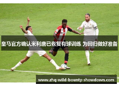皇马官方确认米利唐已恢复有球训练 为回归做好准备