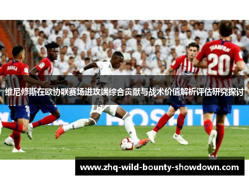 维尼修斯在欧协联赛场进攻端综合贡献与战术价值解析评估研究探讨
