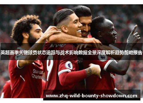 英超赛季关键球员状态追踪与战术影响数据全景深度解析趋势前瞻报告 英超赛季关键球员状态追踪与战术影响数据全景深度解析趋势前瞻报告