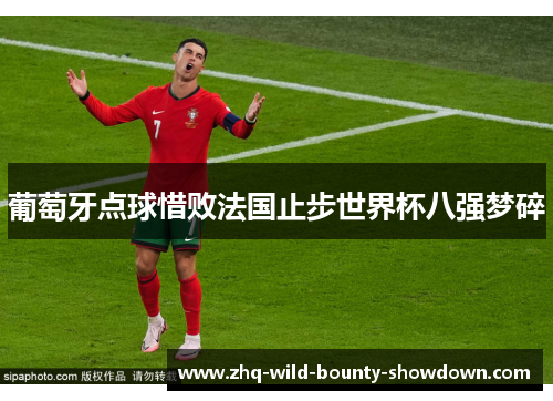 葡萄牙点球惜败法国止步世界杯八强梦碎 葡萄牙点球惜败法国止步世界杯八强梦碎