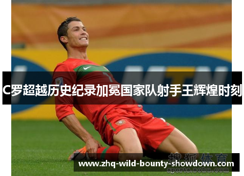 C罗超越历史纪录加冕国家队射手王辉煌时刻 C罗超越历史纪录加冕国家队射手王辉煌时刻