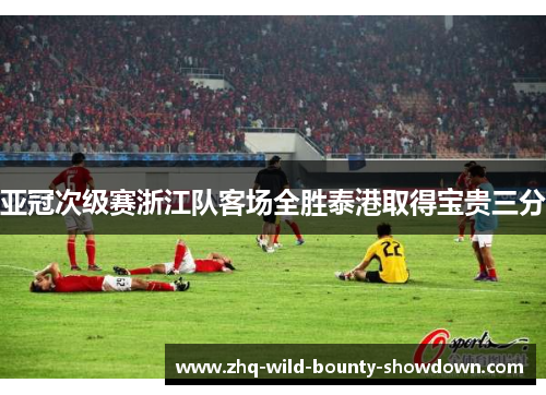 亚冠次级赛浙江队客场全胜泰港取得宝贵三分