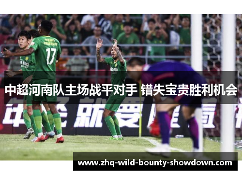 中超河南队主场战平对手 错失宝贵胜利机会 中超河南队主场战平对手 错失宝贵胜利机会