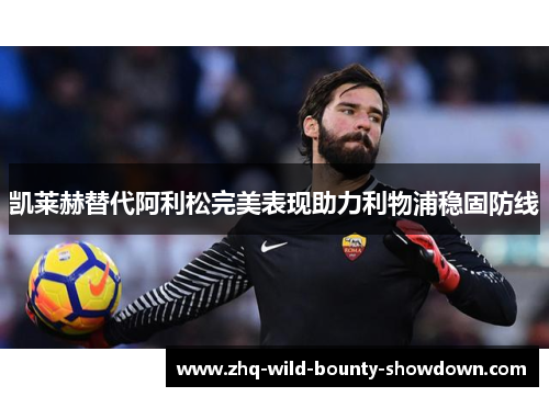 凯莱赫替代阿利松完美表现助力利物浦稳固防线 凯莱赫替代阿利松完美表现助力利物浦稳固防线