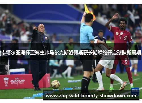卡塔尔亚洲杯卫冕主帅马尔克斯洛佩斯获长期续约开启球队新周期