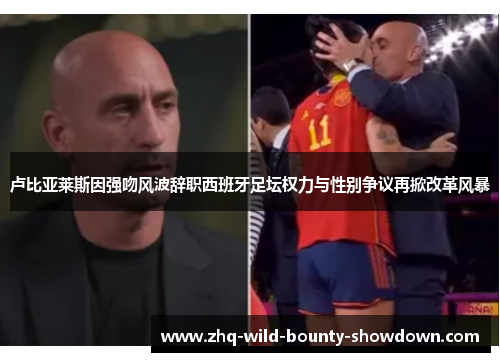 卢比亚莱斯因强吻风波辞职西班牙足坛权力与性别争议再掀改革风暴