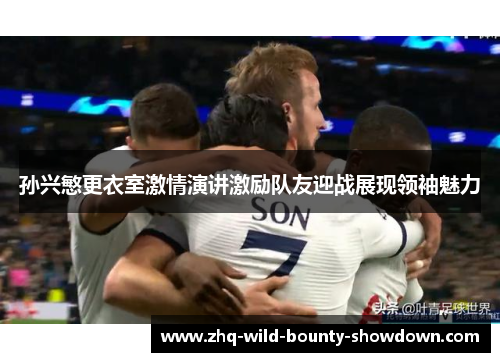 孙兴慜更衣室激情演讲激励队友迎战展现领袖魅力