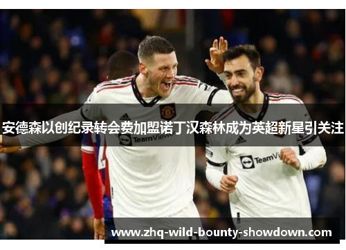 安德森以创纪录转会费加盟诺丁汉森林成为英超新星引关注