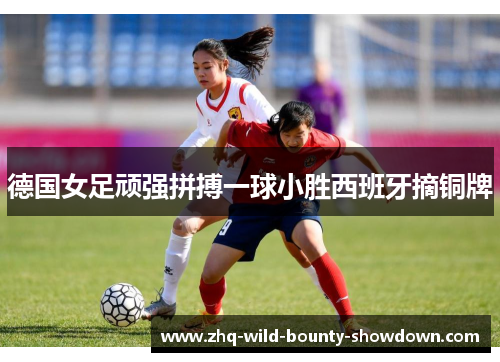 德国女足顽强拼搏一球小胜西班牙摘铜牌