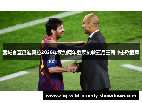 曼城官宣瓜迪奥拉2026年续约两年继续执教蓝月王朝冲击欧冠篇