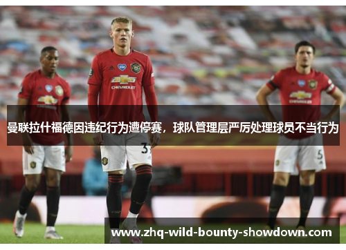 曼联拉什福德因违纪行为遭停赛，球队管理层严厉处理球员不当行为
