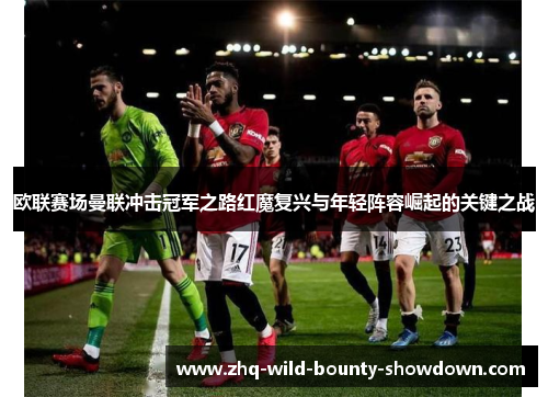 欧联赛场曼联冲击冠军之路红魔复兴与年轻阵容崛起的关键之战