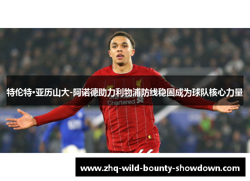 特伦特·亚历山大-阿诺德助力利物浦防线稳固成为球队核心力量
