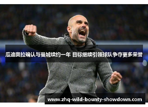 瓜迪奥拉确认与曼城续约一年 目标继续引领球队争夺更多荣誉