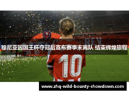 穆尼亚因国王杯夺冠后宣布赛季末离队 结束辉煌旅程