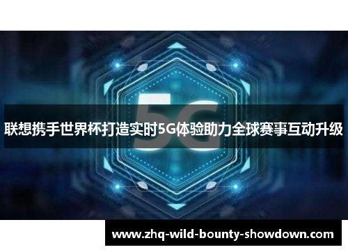 联想携手世界杯打造实时5G体验助力全球赛事互动升级