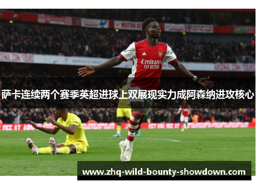 萨卡连续两个赛季英超进球上双展现实力成阿森纳进攻核心