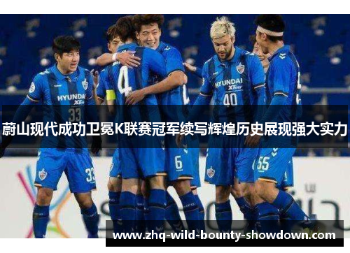 蔚山现代成功卫冕K联赛冠军续写辉煌历史展现强大实力