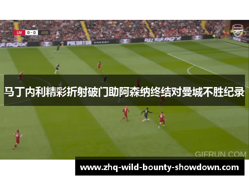 马丁内利精彩折射破门助阿森纳终结对曼城不胜纪录