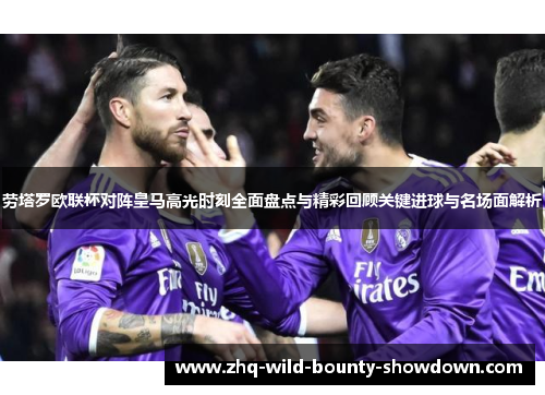 劳塔罗欧联杯对阵皇马高光时刻全面盘点与精彩回顾关键进球与名场面解析