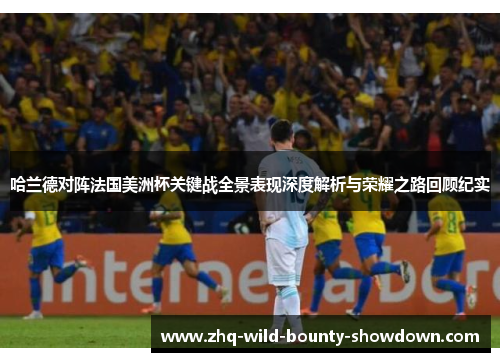 哈兰德对阵法国美洲杯关键战全景表现深度解析与荣耀之路回顾纪实 哈兰德对阵法国美洲杯关键战全景表现深度解析与荣耀之路回顾纪实