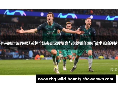 孙兴慜对阵阿根廷英超全场表现深度复盘与关键瞬间解析战术影响评估