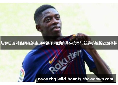 从登贝莱对阵阿森纳表现看德甲回暖的潜在信号与新趋势解析欧洲赛场 从登贝莱对阵阿森纳表现看德甲回暖的潜在信号与新趋势解析欧洲赛场