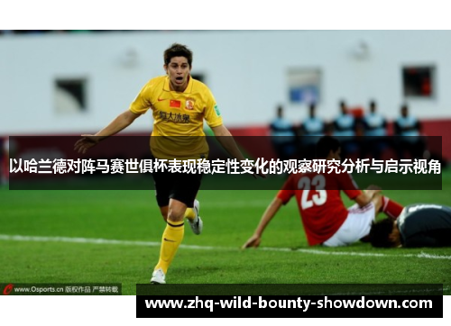 以哈兰德对阵马赛世俱杯表现稳定性变化的观察研究分析与启示视角 以哈兰德对阵马赛世俱杯表现稳定性变化的观察研究分析与启示视角