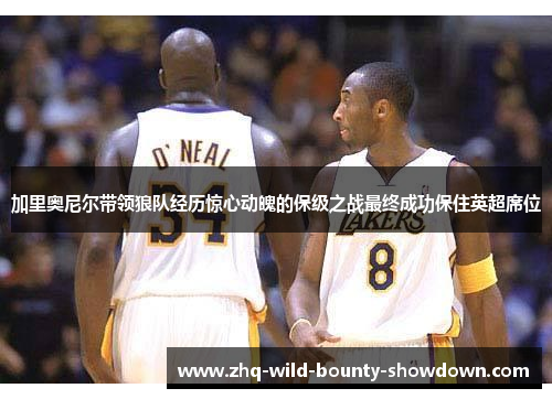 加里奥尼尔带领狼队经历惊心动魄的保级之战最终成功保住英超席位 加里奥尼尔带领狼队经历惊心动魄的保级之战最终成功保住英超席位