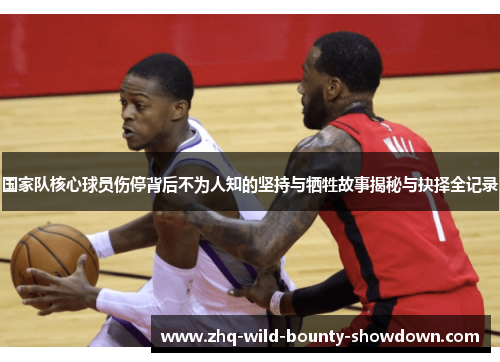 国家队核心球员伤停背后不为人知的坚持与牺牲故事揭秘与抉择全记录 国家队核心球员伤停背后不为人知的坚持与牺牲故事揭秘与抉择全记录