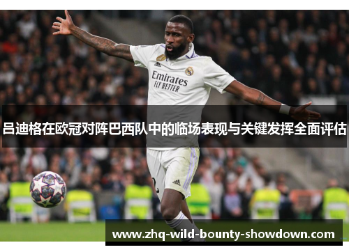 吕迪格在欧冠对阵巴西队中的临场表现与关键发挥全面评估 吕迪格在欧冠对阵巴西队中的临场表现与关键发挥全面评估