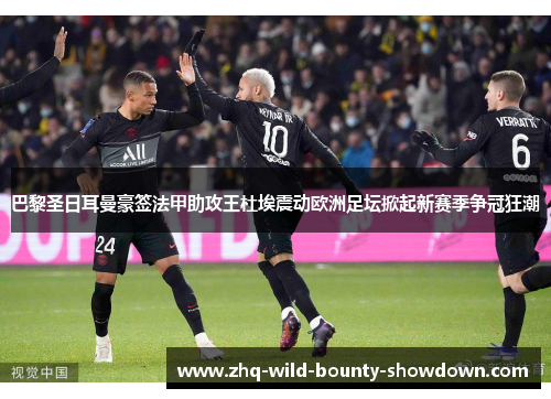 巴黎圣日耳曼豪签法甲助攻王杜埃震动欧洲足坛掀起新赛季争冠狂潮 巴黎圣日耳曼豪签法甲助攻王杜埃震动欧洲足坛掀起新赛季争冠狂潮
