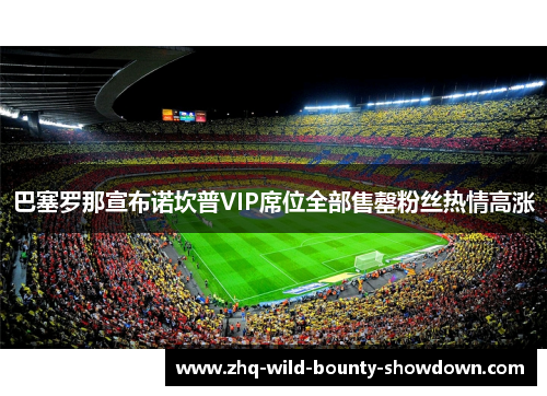 巴塞罗那宣布诺坎普VIP席位全部售罄粉丝热情高涨 巴塞罗那宣布诺坎普VIP席位全部售罄粉丝热情高涨