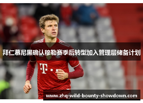 拜仁慕尼黑确认穆勒赛季后转型加入管理层储备计划 拜仁慕尼黑确认穆勒赛季后转型加入管理层储备计划