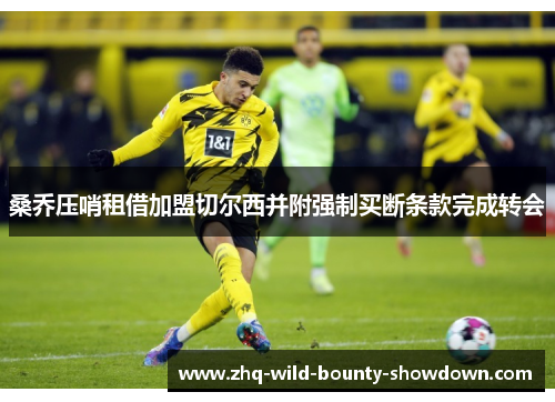 桑乔压哨租借加盟切尔西并附强制买断条款完成转会 桑乔压哨租借加盟切尔西并附强制买断条款完成转会