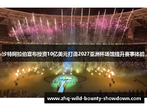 沙特阿拉伯宣布投资10亿美元打造2027亚洲杯场馆提升赛事体验 沙特阿拉伯宣布投资10亿美元打造2027亚洲杯场馆提升赛事体验