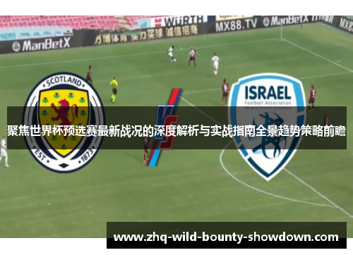聚焦世界杯预选赛最新战况的深度解析与实战指南全景趋势策略前瞻