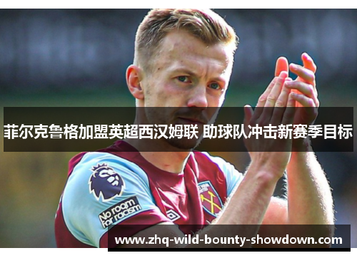 菲尔克鲁格加盟英超西汉姆联 助球队冲击新赛季目标 菲尔克鲁格加盟英超西汉姆联 助球队冲击新赛季目标