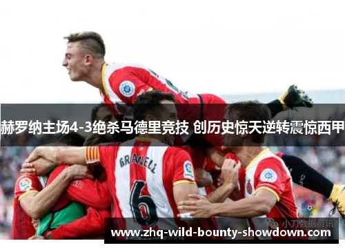 赫罗纳主场4-3绝杀马德里竞技 创历史惊天逆转震惊西甲 赫罗纳主场4-3绝杀马德里竞技 创历史惊天逆转震惊西甲
