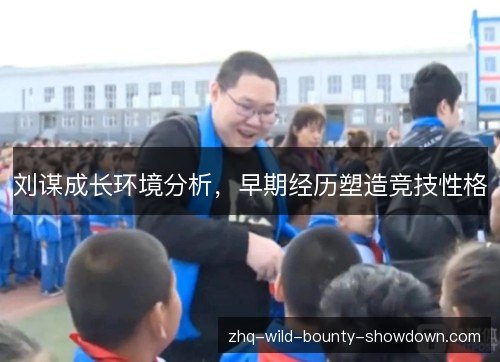 刘谋成长环境分析，早期经历塑造竞技性格