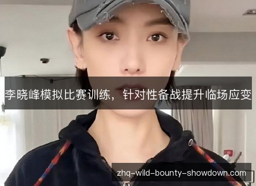 李晓峰模拟比赛训练，针对性备战提升临场应变