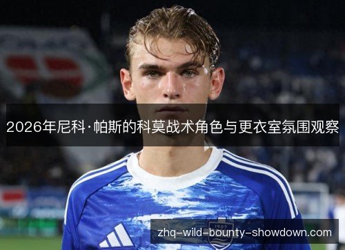 2026年尼科·帕斯的科莫战术角色与更衣室氛围观察 2026年尼科·帕斯的科莫战术角色与更衣室氛围观察